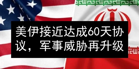 美伊接近达成60天协议，军事威胁再升级