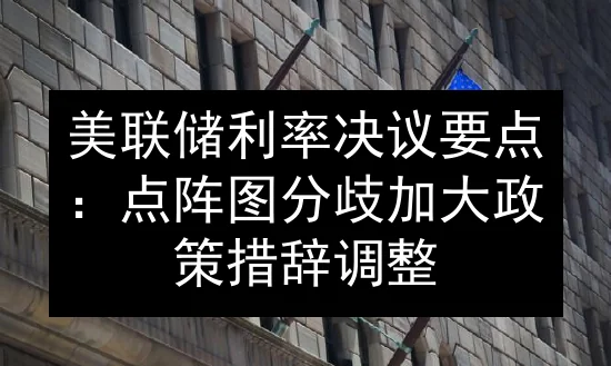 美联储利率决议要点：点阵图分歧加大 政策措辞调整