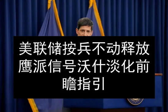 美联储按兵不动释放鹰派信号 沃什淡化前瞻指引