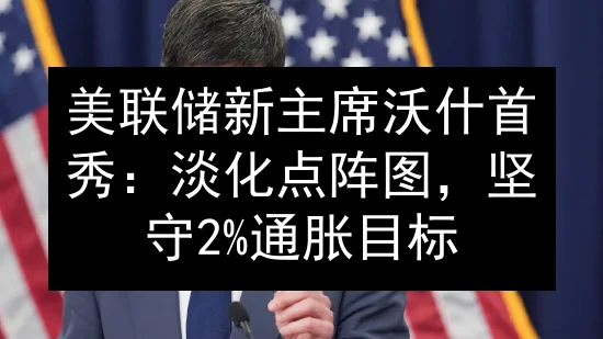 美联储新主席沃什首秀：淡化点阵图，坚守2%通胀目标