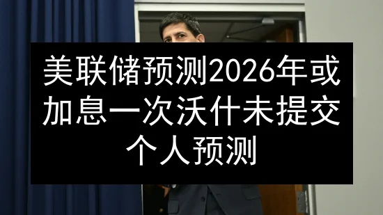 美联储预测2026年或加息一次 沃什未提交个人预测