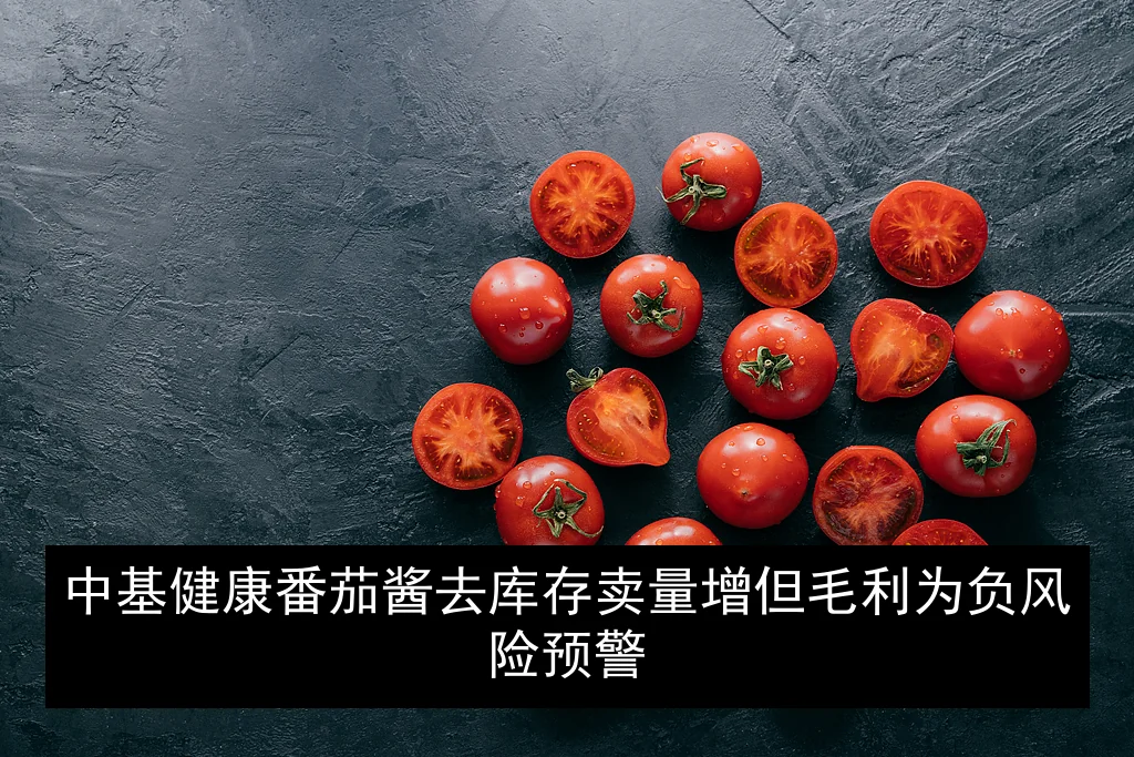中基健康番茄酱去库存卖量增但毛利为负风险预警